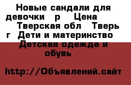 Новые сандали для девочки 22р. › Цена ­ 1 000 - Тверская обл., Тверь г. Дети и материнство » Детская одежда и обувь   